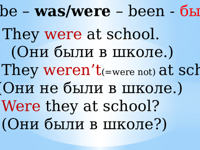 to be – was/were – been - быть They were at school.  (Они были в школе.) 2. They weren’t (=were not) at school.  (Они не были в школе.) 3. Were they at school?  (Они были в школе?) 