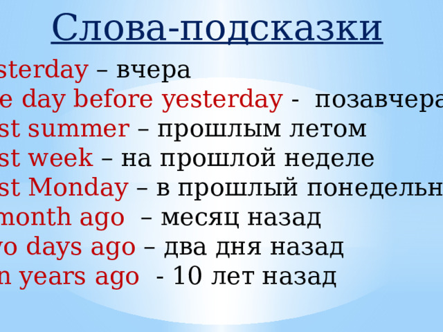 Слова-подсказки Yesterday – вчера The day before yesterday - позавчера Last summer – прошлым летом Last week – на прошлой неделе Last Monday – в прошлый понедельник A month ago – месяц назад Two days ago – два дня назад Ten years ago - 10 лет назад 