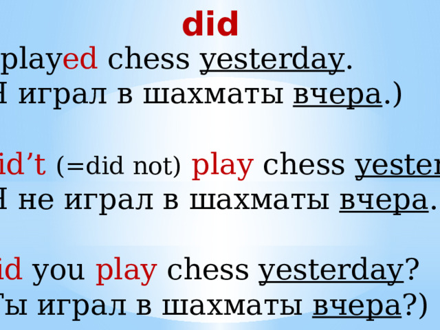 did + I play ed chess yesterday .  (Я играл в шахматы вчера .) - I did’t  (=did not)  play chess yesterday .  (Я не играл в шахматы вчера .) ?  Did you play chess yesterday ?  (Ты играл в шахматы вчера ?) 