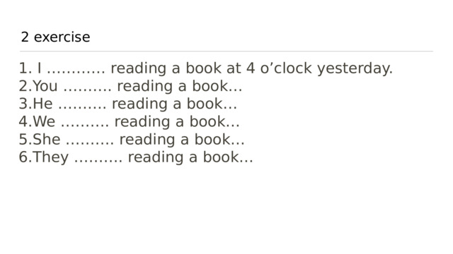2 exercise   I ………… reading a book at 4 o’clock yesterday. You ………. reading a book… He ………. reading a book… We ………. reading a book… She ………. reading a book… They ………. reading a book… 