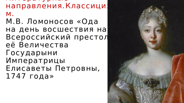 Литературные направления.Классицизм.  М.В. Ломоносов «Ода на день восшествия на Всероссийский престол её Величества Государыни Императрицы Елисаветы Петровны, 1747 года» 