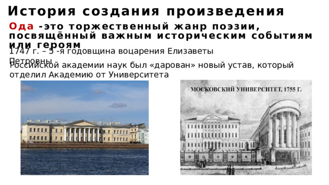 История создания произведения Ода -это торжественный жанр поэзии, посвящённый важным историческим событиям или героям 1747 г. – 5 -я годовщина воцарения Елизаветы Петровны Российской академии наук был «дарован» новый устав, который отделил Академию от Университета 
