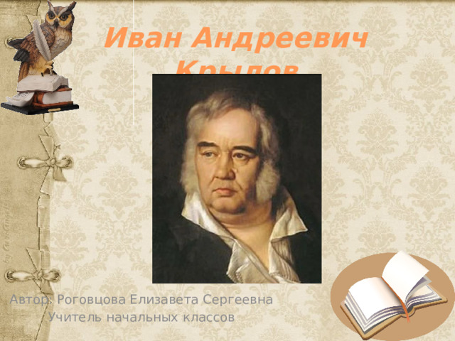 Иван Андреевич Крылов Автор: Роговцова Елизавета Сергеевна Учитель начальных классов 