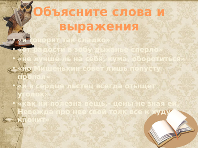 Объясните слова и выражения «и говорит так сладко» «от радости в зобу дыханье сперло» «не лучше ль на себя, кума, оборотиться» «но Мишенькин совет лишь попусту пропал» «и в сердце льстец всегда отыщет уголок» «как ни полезна вещь,- цены не зная ей, Невежда про нее свой толк все к худу клонит» 
