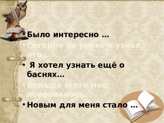 Было интересно … Сегодня на уроке я узнал, что …  Я хотел узнать ещё о баснях… Больше всего мне понравилось… Новым для меня стало … 