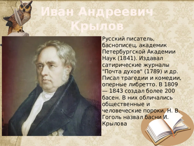 Иван Андреевич Крылов Русский писатель, баснописец, академик Петербургской Академии Наук (1841). Издавал сатирические журналы 