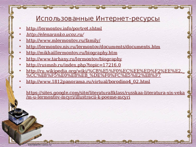 Использованные Интернет-ресурсы http://lermontov.info/portret.shtml http://elenaranko.ucoz.ru/ http://www.mlermontov.ru/family/ http://lermontov.niv.ru/lermontov/documents/documents.htm http://mikhaillermontov.ru/biography.htm http://www.tarhany.ru/lermontov/biography http://rusmnb.ru/index.php?topic=17216.0 http://ru.wikipedia.org/wiki/%CB%E5%F0%EC%EE%ED%F2%EE%E2,_%CC%E8%F5%E0%E8%EB_%DE%F0%FC%E5%E2%E8%F7 http://www.1812panorama.ru/virtual/borodino4_02.html  https://sites.google.com/site/literatura8klass/russkaa-literatura-xix-veka/m-u-lermontov-mcyri/illustracii-k-poeme-mcyri  