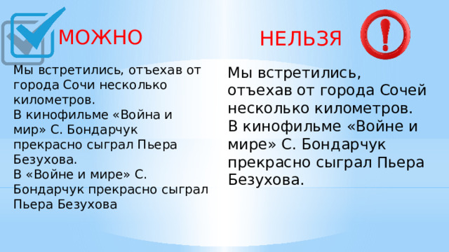  МОЖНО Мы встретились, отъехав от города Сочи несколько километров. В кинофильме «Война и мир» С. Бондарчук прекрасно сыграл Пьера Безухова. В «Войне и мире» С. Бондарчук прекрасно сыграл Пьера Безухова  НЕЛЬЗЯ Мы встретились, отъехав от города Сочей несколько километров. В кинофильме «Войне и мире» С. Бондарчук прекрасно сыграл Пьера Безухова.   