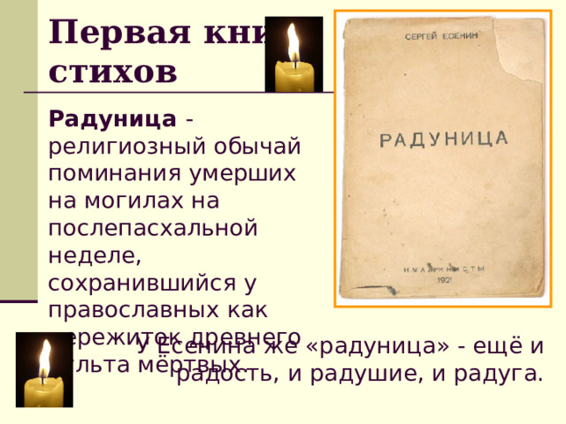 Первая книга стихов Радуница - религиозный обычай поминания умерших на могилах на послепасхальной неделе, сохранившийся у православных как пережиток древнего культа мёртвых. У Есенина же «радуница» - ещё и радость, и радушие, и радуга. 