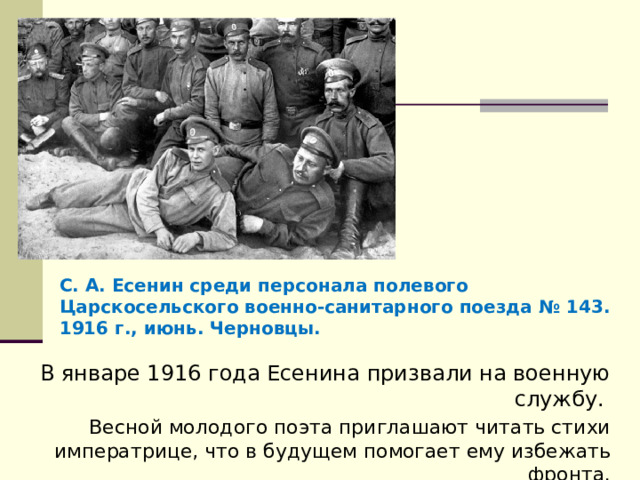 С. А. Есенин среди персонала полевого Царскосельского военно-санитарного поезда № 143. 1916 г., июнь. Черновцы. В январе 1916 года Есенина призвали на военную службу. Весной молодого поэта приглашают читать стихи императрице, что в будущем помогает ему избежать фронта. 