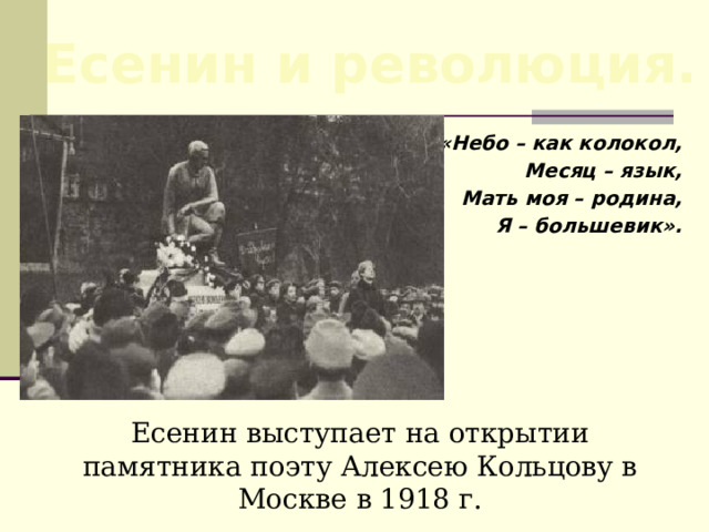 Есенин и революция. «Небо – как колокол,  Месяц – язык,  Мать моя – родина,  Я – большевик». Есенин выступает на открытии памятника поэту Алексею Кольцову в Москве в 1918 г. 