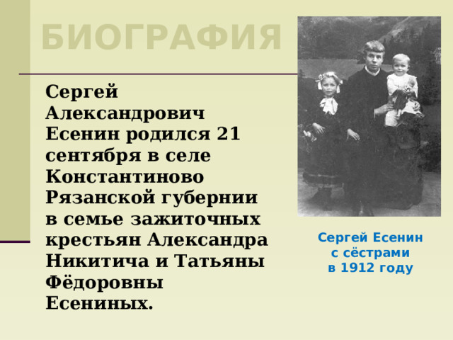 Биография Сергей Александрович Есенин родился 21 сентября в селе Константиново Рязанской губернии в семье зажиточных крестьян Александра Никитича и Татьяны Фёдоровны Есениных. Сергей Есенин с сёстрами в 1912 году 