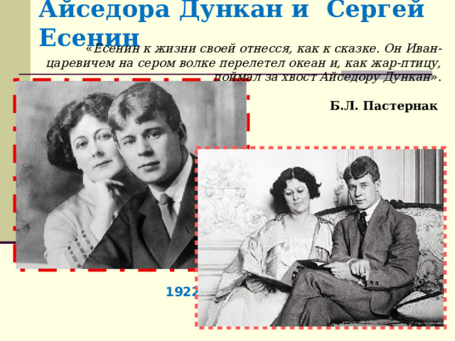Айседора Дункан и Сергей Есенин « Есенин к жизни своей отнесся, как к сказке. Он Иван-царевичем на сером волке перелетел океан и, как жар-птицу, поймал за хвост Айседору Дункан ».  Б.Л. Пастернак  1922 год 
