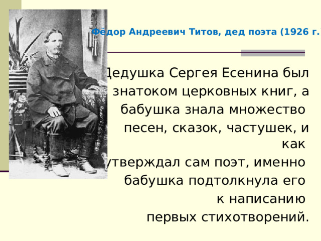 Фёдор Андреевич Титов, дед поэта (1926 г.). Дедушка Сергея Есенина был знатоком церковных книг, а  бабушка знала множество песен, сказок, частушек, и как утверждал сам поэт, именно бабушка подтолкнула его к написанию первых стихотворений. 