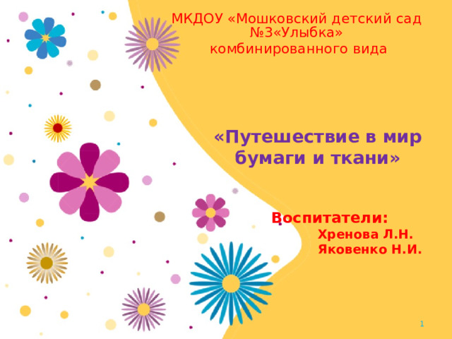 МКДОУ «Мошковский детский сад №3«Улыбка»  комбинированного вида « Путешествие в мир бумаги и ткани »      Воспитатели:  Хренова Л.Н.  Яковенко Н.И.   