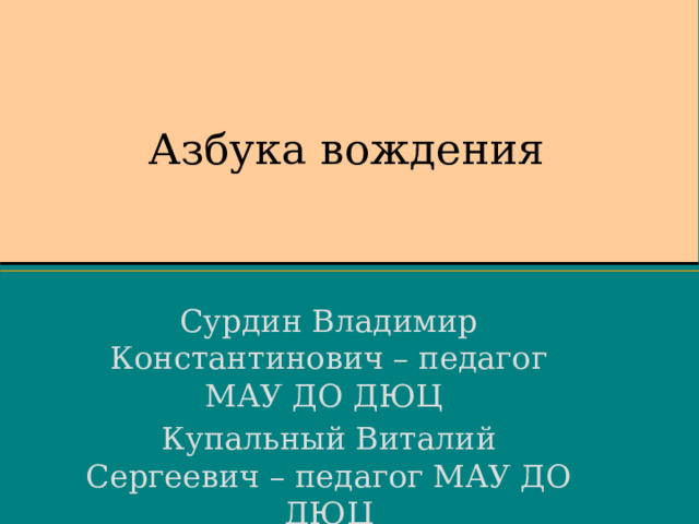 Азбука вождения   Сурдин Владимир Константинович – педагог МАУ ДО ДЮЦ Купальный Виталий Сергеевич – педагог МАУ ДО ДЮЦ  