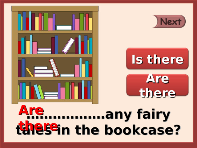 Is there Are there Are there ……………… any fairy tales in the bookcase? 