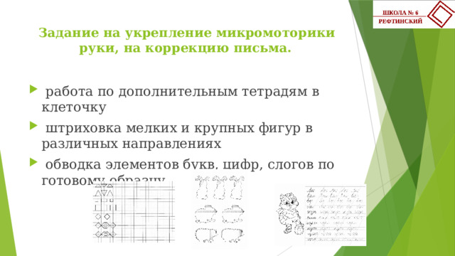  Задание на укрепление микромоторики руки, на коррекцию письма.    работа по дополнительным тетрадям в клеточку  штриховка мелких и крупных фигур в различных направлениях  обводка элементов букв, цифр, слогов по готовому образцу 