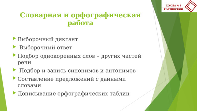 Словарная и орфографическая работа Выборочный диктант  Выборочный ответ Подбор однокоренных слов – других частей речи  Подбор и запись синонимов и антонимов Составление предложений с данными словами Дописывание орфографических таблиц 