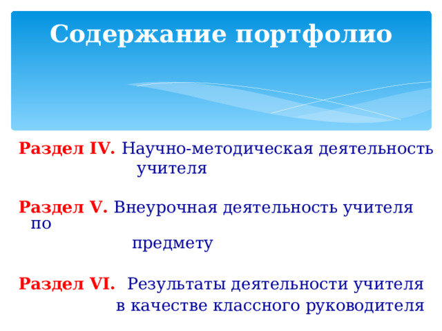 Содержание портфолио Раздел IV . Научно-методическая деятельность   учителя Раздел V . Внеурочная деятельность учителя по  предмету  Раздел VI . Результаты деятельности учителя  в качестве классного руководителя 