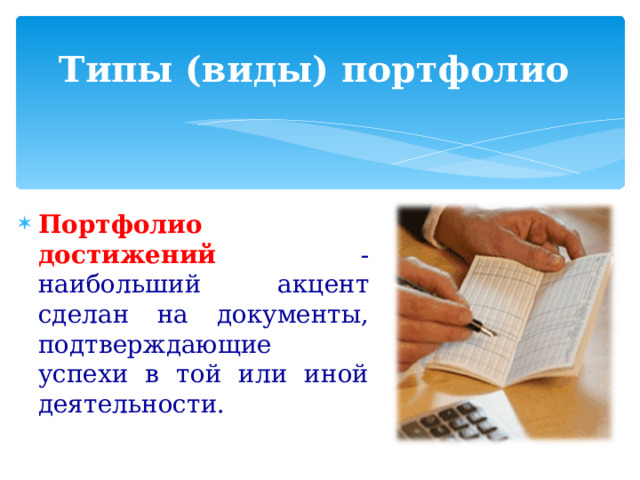 Типы (виды) портфолио Портфолио достижений - наибольший акцент сделан на документы, подтверждающие успехи в той или иной деятельности. 