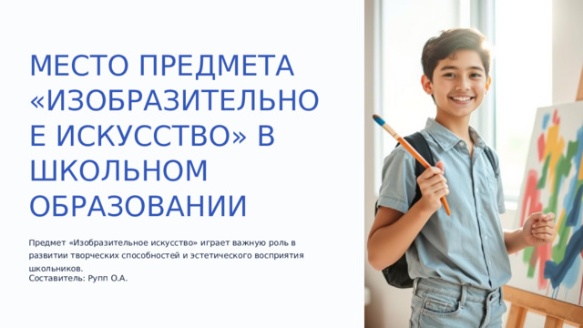 МЕСТО ПРЕДМЕТА «ИЗОБРАЗИТЕЛЬНОЕ ИСКУССТВО» В ШКОЛЬНОМ ОБРАЗОВАНИИ Предмет «Изобразительное искусство» играет важную роль в развитии творческих способностей и эстетического восприятия школьников. Составитель: Рупп О.А.  