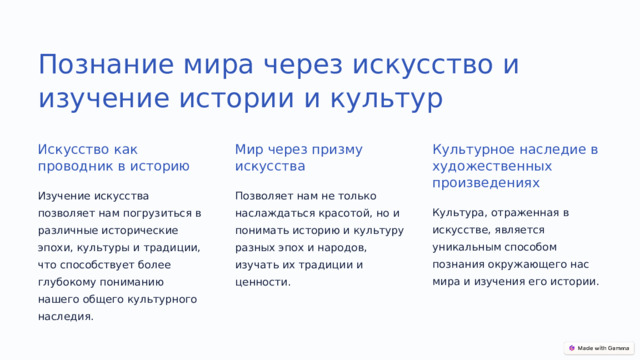 Познание мира через искусство и изучение истории и культур Искусство как проводник в историю Мир через призму искусства Культурное наследие в художественных произведениях Изучение искусства позволяет нам погрузиться в различные исторические эпохи, культуры и традиции, что способствует более глубокому пониманию нашего общего культурного наследия. Позволяет нам не только наслаждаться красотой, но и понимать историю и культуру разных эпох и народов, изучать их традиции и ценности. Культура, отраженная в искусстве, является уникальным способом познания окружающего нас мира и изучения его истории.  