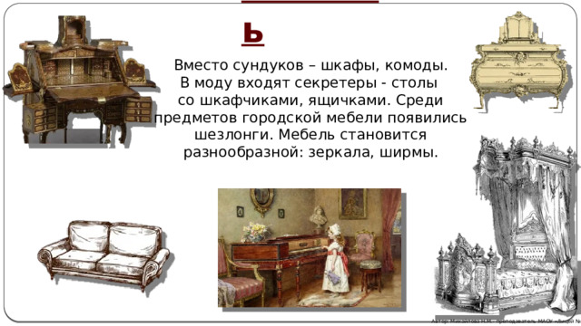 Мебель Вместо сундуков – шкафы, комоды. В моду входят секретеры - столы со шкафчиками, ящичками. Среди предметов городской мебели появились шезлонги. Мебель становится разнообразной: зеркала, ширмы. Автор: Михайлова Н.М.- преподаватель МАОУ «Лицей № 21» 