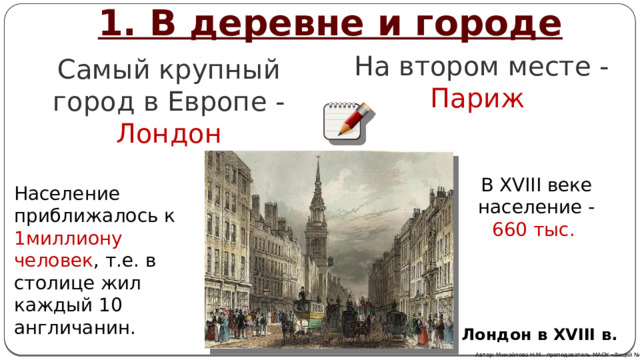 1. В деревне и городе На втором месте - Париж  Самый крупный город в Европе - Лондон В XVIII веке население - 660 тыс. Население приближалось к 1миллиону человек , т.е. в столице жил каждый 10 англичанин. Лондон в XVIII в. Автор: Михайлова Н.М.- преподаватель МАОУ «Лицей № 21» 