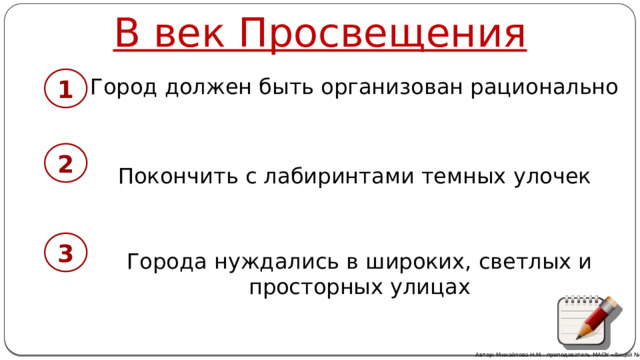 В век Просвещения Город должен быть организован рационально 1 2 Покончить с лабиринтами темных улочек 3 Города нуждались в широких, светлых и просторных улицах Автор: Михайлова Н.М.- преподаватель МАОУ «Лицей № 21» 