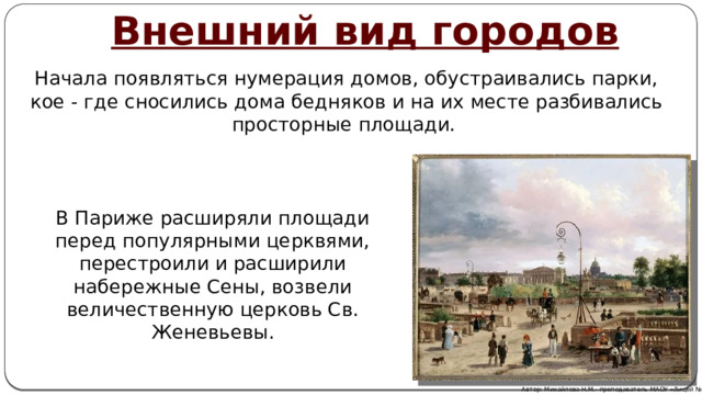 Внешний вид городов Начала появляться нумерация домов, обустраивались парки, кое - где сносились дома бедняков и на их месте разбивались просторные площади. В Париже расширяли площади перед популярными церквями, перестроили и расширили набережные Сены, возвели величественную церковь Св. Женевьевы. Автор: Михайлова Н.М.- преподаватель МАОУ «Лицей № 21» 