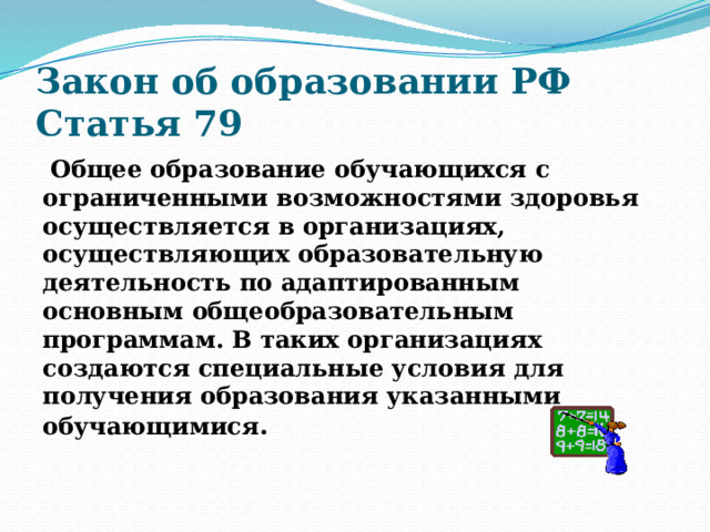 Закон об образовании РФ  Статья 79  Общее образование обучающихся с ограниченными возможностями здоровья осуществляется в организациях, осуществляющих образовательную деятельность по адаптированным основным общеобразовательным программам. В таких организациях создаются специальные условия для получения образования указанными обучающимися . 
