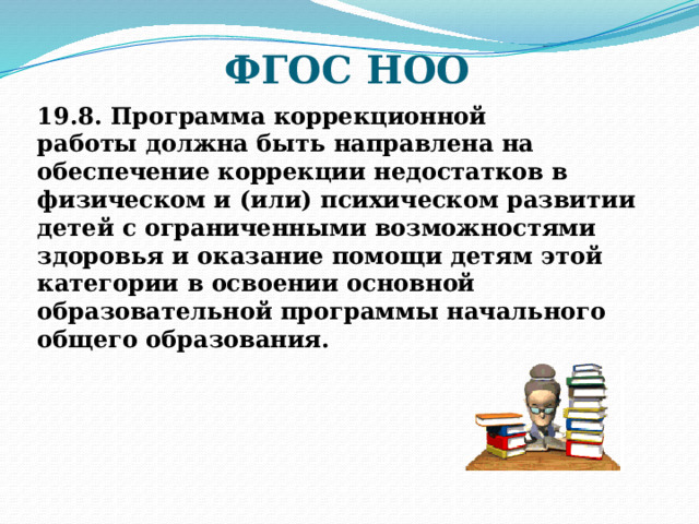 ФГОС НОО 19.8.  Программа коррекционной работы должна быть направлена на обеспечение коррекции недостатков в физическом и (или) психическом развитии детей с ограниченными возможностями здоровья и оказание помощи детям этой категории в освоении основной образовательной программы начального общего образования. 