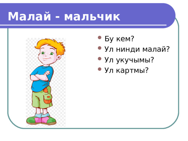  Малай - мальчик Бу кем? Ул нинди малай? Ул укучымы? Ул картмы? 