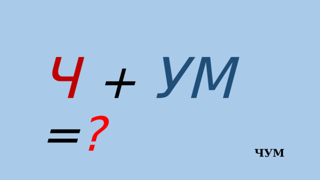 Ч + УМ = ?  ЧУМ 