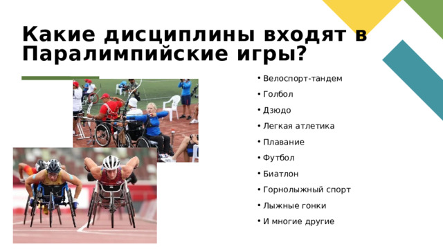 Какие дисциплины входят в Паралимпийские игры?  Велоспорт-тандем  Голбол  Дзюдо  Легкая атлетика  Плавание  Футбол  Биатлон  Горнолыжный спорт  Лыжные гонки  И многие другие 1 