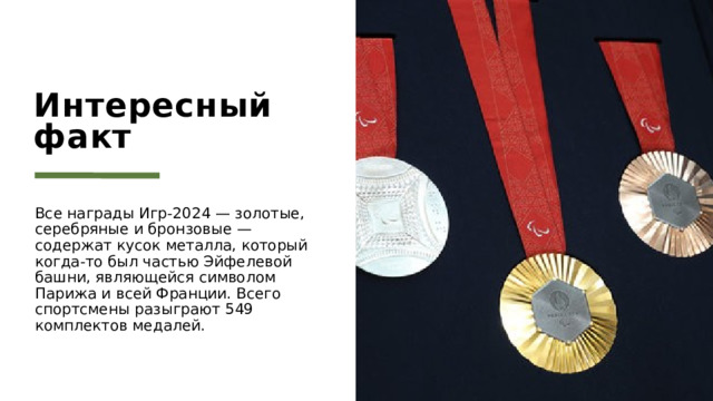 Интересный факт Все награды Игр-2024 — золотые, серебряные и бронзовые — содержат кусок металла, который когда-то был частью Эйфелевой башни, являющейся символом Парижа и всей Франции. Всего спортсмены разыграют 549 комплектов медалей. 1 
