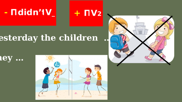    didn’t V _  - П       + П V 2    Yesterday the children …  They … 