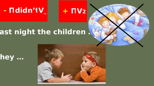    didn’t V _  - П       + П V 2   Last night the children …   They … 