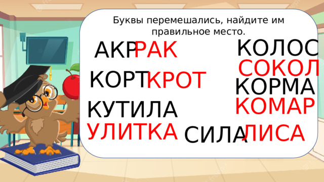 Буквы перемешались, найдите им правильное место. КОЛОС РАК АКР СОКОЛ КОРТ КРОТ Забавный окр. мир КОРМА КОМАР КУТИЛА УЛИТКА ЛИСА СИЛА 