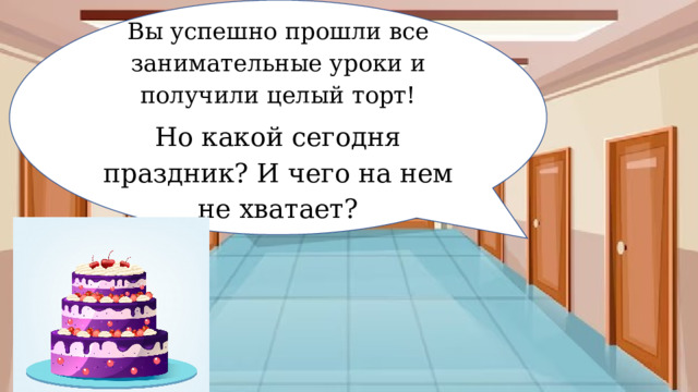 Вы успешно прошли все занимательные уроки и получили целый торт! Но какой сегодня праздник? И чего на нем не хватает? 