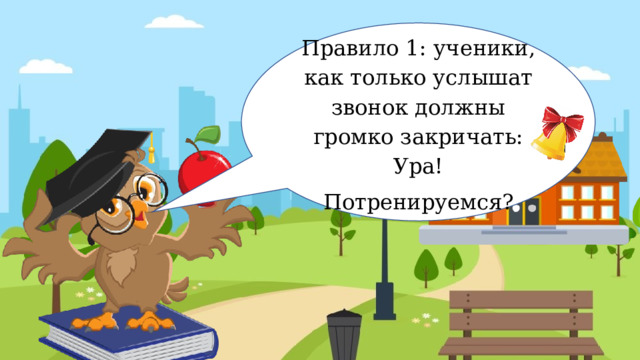 Правило 1: ученики, как только услышат звонок должны громко закричать: Ура! Потренируемся? 