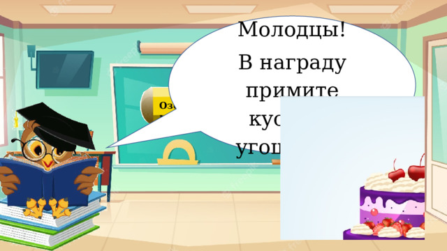 Молодцы! В награду примите кусочек угощения. Озорная математика 