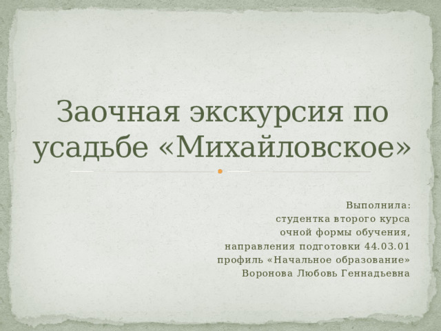 Заочная экскурсия по усадьбе «Михайловское» Выполнила: студентка второго курса очной формы обучения, направления подготовки 44.03.01 профиль «Начальное образование» Воронова Любовь Геннадьевна 