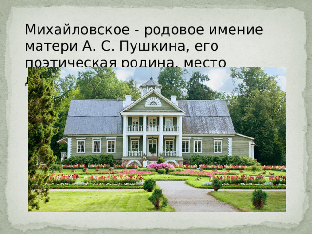 Михайловское - родовое имение матери А. С. Пушкина, его поэтическая родина, место духовного становления поэта. 
