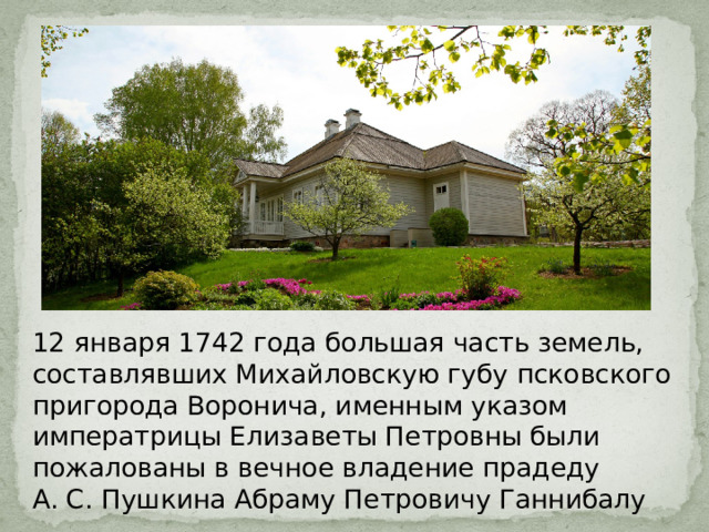 12 января 1742 года большая часть земель, составлявших Михайловскую губу псковского пригорода Воронича, именным указом императрицы Елизаветы Петровны были пожалованы в вечное владение прадеду А. С. Пушкина Абраму Петровичу Ганнибалу 