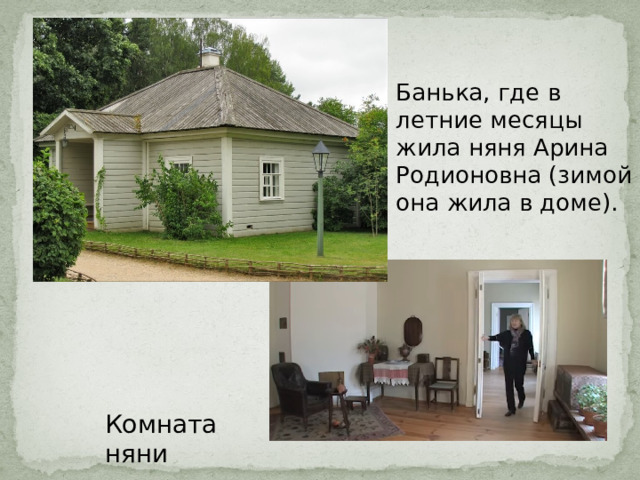 Банька, где в летние месяцы жила няня Арина Родионовна (зимой она жила в доме). Комната няни 