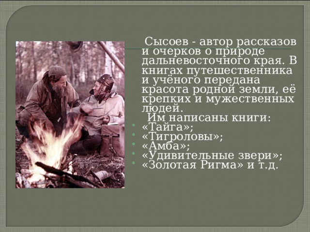   Сысоев - автор рассказов и очерков о природе дальневосточного края. В книгах путешественника и учёного передана красота родной земли, её крепких и мужественных людей.  Им написаны книги: «Тайга»; «Тигроловы»; «Амба»; «Удивительные звери»; «Золотая Ригма» и т.д.  