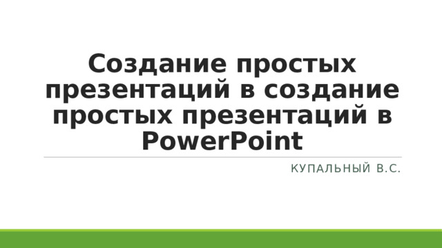 Создание простых презентаций в создание простых презентаций в PowerPoint Купальный В.С. 