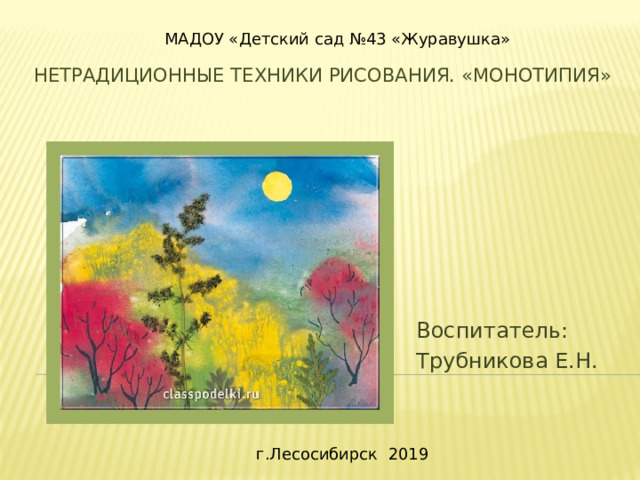МАДОУ «Детский сад №43 «Журавушка» Нетрадиционные техники рисования. «Монотипия»    Воспитатель: Трубникова Е.Н. г.Лесосибирск 2019 